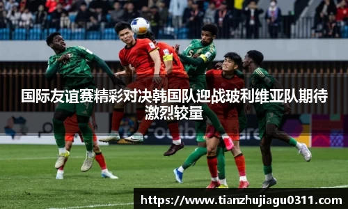 国际友谊赛精彩对决韩国队迎战玻利维亚队期待激烈较量