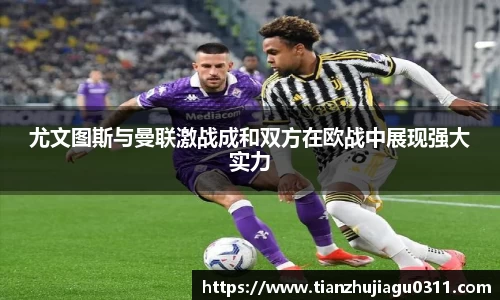 尤文图斯与曼联激战成和双方在欧战中展现强大实力